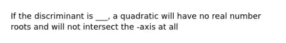 If the discriminant is ___, a quadratic will have no real number roots and will not intersect the -axis at all