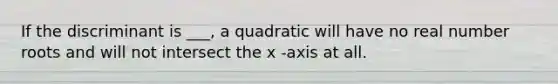 If the discriminant is ___, a quadratic will have no real number roots and will not intersect the x -axis at all.