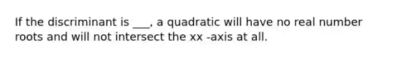 If the discriminant is ___, a quadratic will have no real number roots and will not intersect the xx -axis at all.