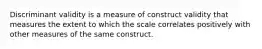 Discriminant validity is a measure of construct validity that measures the extent to which the scale correlates positively with other measures of the same construct.