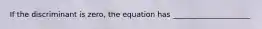 If the discriminant is zero, the equation has _____________________