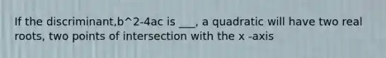 If the discriminant,b^2-4ac is ___, a quadratic will have two real roots, two points of intersection with the x -axis