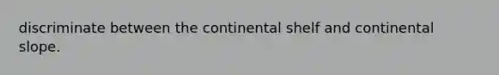 discriminate between the continental shelf and continental slope.