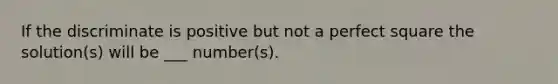 If the discriminate is positive but not a perfect square the solution(s) will be ___ number(s).