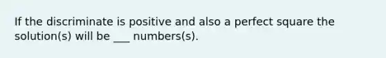 If the discriminate is positive and also a perfect square the solution(s) will be ___ numbers(s).