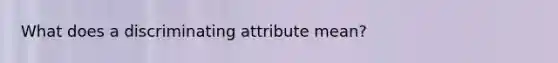 What does a discriminating attribute mean?