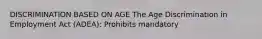 DISCRIMINATION BASED ON AGE The Age Discrimination in Employment Act (ADEA): Prohibits mandatory