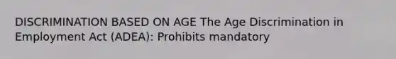 DISCRIMINATION BASED ON AGE The Age Discrimination in Employment Act (ADEA): Prohibits mandatory