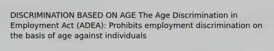 DISCRIMINATION BASED ON AGE The Age Discrimination in Employment Act (ADEA): Prohibits employment discrimination on the basis of age against individuals