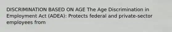 DISCRIMINATION BASED ON AGE The Age Discrimination in Employment Act (ADEA): Protects federal and private-sector employees from