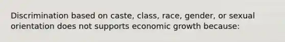 Discrimination based on caste, class, race, gender, or sexual orientation does not supports economic growth because: