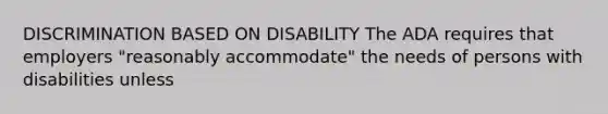 DISCRIMINATION BASED ON DISABILITY The ADA requires that employers "reasonably accommodate" the needs of persons with disabilities unless