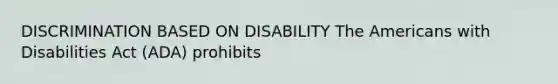 DISCRIMINATION BASED ON DISABILITY The Americans with Disabilities Act (ADA) prohibits