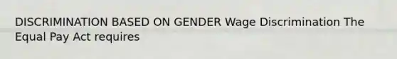 DISCRIMINATION BASED ON GENDER W<a href='https://www.questionai.com/knowledge/kZ72Z0tq53-age-discrimination' class='anchor-knowledge'>age discrimination</a> The Equal Pay Act requires