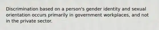 Discrimination based on a person's gender identity and sexual orientation occurs primarily in government workplaces, and not in the private sector.