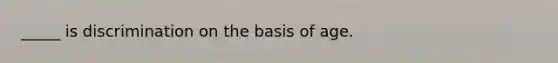 _____ is discrimination on the basis of age.