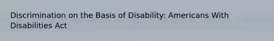 Discrimination on the Basis of Disability: Americans With Disabilities Act