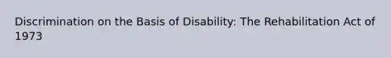 Discrimination on the Basis of Disability: The Rehabilitation Act of 1973