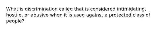 What is discrimination called that is considered intimidating, hostile, or abusive when it is used against a protected class of people?