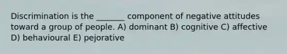 Discrimination is the _______ component of negative attitudes toward a group of people. A) dominant B) cognitive C) affective D) behavioural E) pejorative