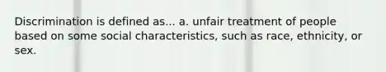 Discrimination is defined as... a. unfair treatment of people based on some social characteristics, such as race, ethnicity, or sex.