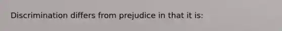 Discrimination differs from prejudice in that it is:
