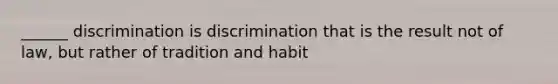 ______ discrimination is discrimination that is the result not of law, but rather of tradition and habit