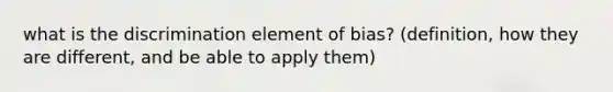 what is the discrimination element of bias? (definition, how they are different, and be able to apply them)