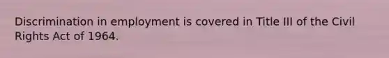 Discrimination in employment is covered in Title III of the Civil Rights Act of 1964.