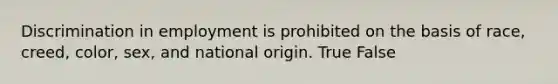 Discrimination in employment is prohibited on the basis of race, creed, color, sex, and national origin. True False