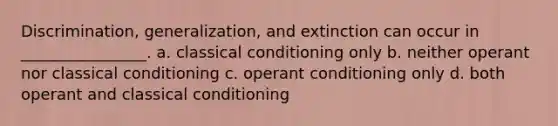 Discrimination, generalization, and extinction can occur in ________________. a. classical conditioning only b. neither operant nor classical conditioning c. operant conditioning only d. both operant and classical conditioning