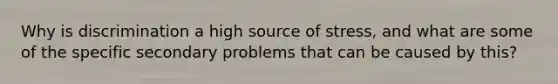 Why is discrimination a high source of stress, and what are some of the specific secondary problems that can be caused by this?