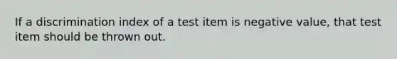 If a discrimination index of a test item is negative value, that test item should be thrown out.