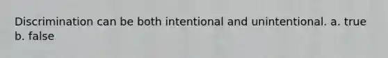 Discrimination can be both intentional and unintentional. a. true b. false