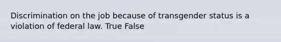 Discrimination on the job because of transgender status is a violation of federal law. True False