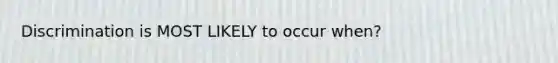 Discrimination is MOST LIKELY to occur when?