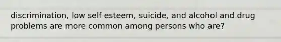 discrimination, low self esteem, suicide, and alcohol and drug problems are more common among persons who are?