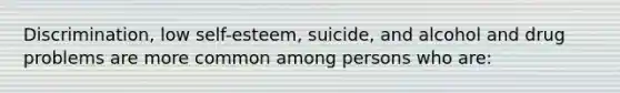 Discrimination, low self-esteem, suicide, and alcohol and drug problems are more common among persons who are: