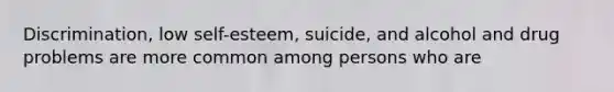 Discrimination, low self-esteem, suicide, and alcohol and drug problems are more common among persons who are