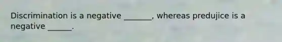 Discrimination is a negative _______, whereas predujice is a negative ______.