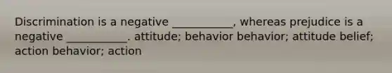 Discrimination is a negative ___________, whereas prejudice is a negative ___________. attitude; behavior behavior; attitude belief; action behavior; action