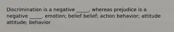 Discrimination is a negative _____, whereas prejudice is a negative _____. emotion; belief belief; action behavior; attitude attitude; behavior