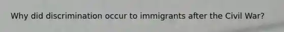 Why did discrimination occur to immigrants after the Civil War?