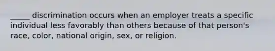 _____ discrimination occurs when an employer treats a specific individual less favorably than others because of that person's race, color, national origin, sex, or religion.