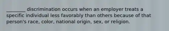 ________ discrimination occurs when an employer treats a specific individual less favorably than others because of that person's race, color, national origin, sex, or religion.