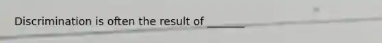 Discrimination is often the result of _______