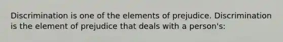 Discrimination is one of the elements of prejudice. Discrimination is the element of prejudice that deals with a person's: