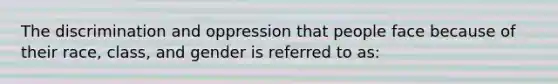 The discrimination and oppression that people face because of their race, class, and gender is referred to as: