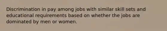 Discrimination in pay among jobs with similar skill sets and educational requirements based on whether the jobs are dominated by men or women.