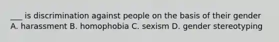 ___ is discrimination against people on the basis of their gender A. harassment B. homophobia C. sexism D. gender stereotyping